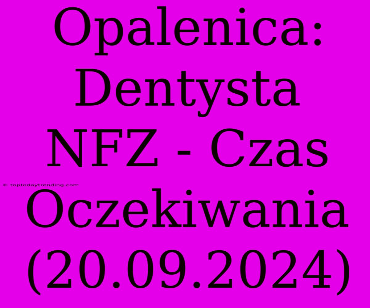 Opalenica: Dentysta NFZ - Czas Oczekiwania (20.09.2024)