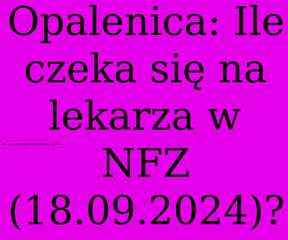 Opalenica: Ile Czeka Się Na Lekarza W NFZ (18.09.2024)?