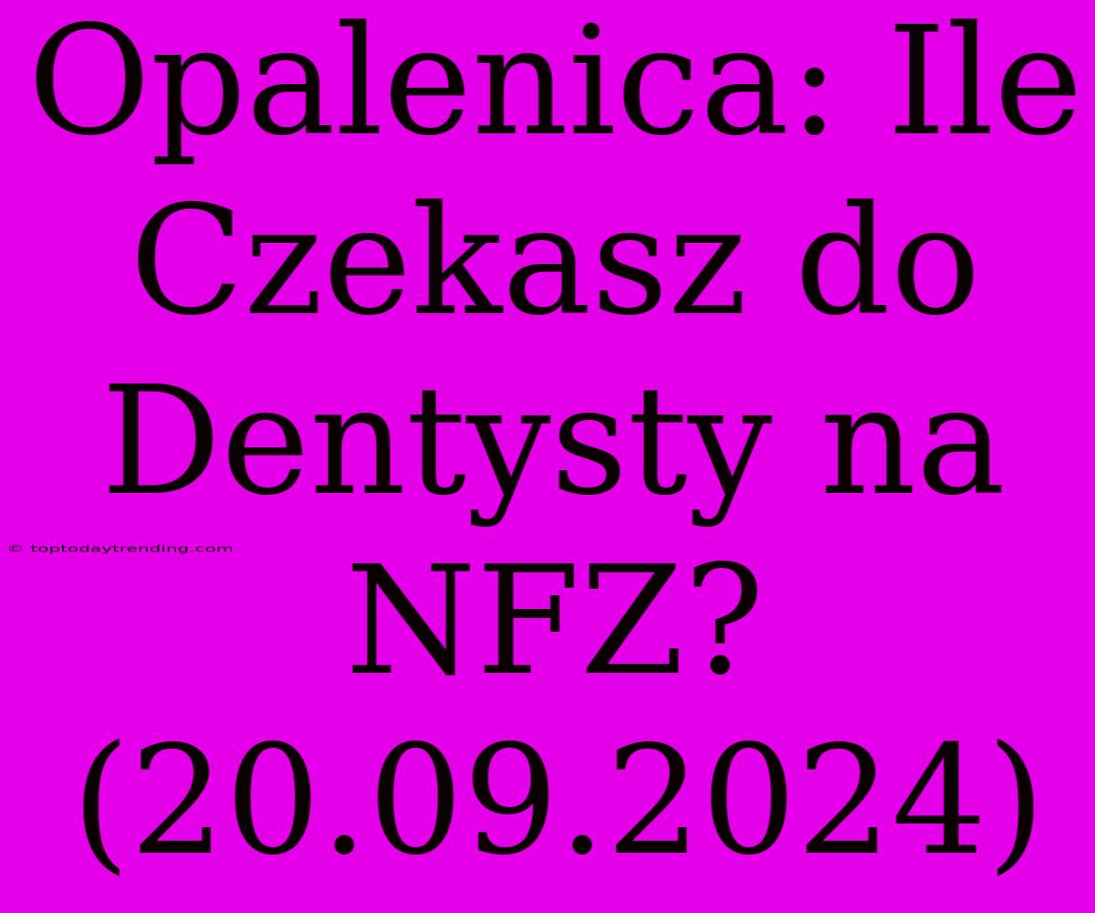 Opalenica: Ile Czekasz Do Dentysty Na NFZ? (20.09.2024)