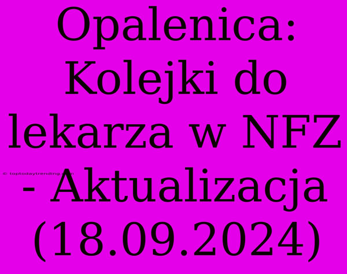 Opalenica: Kolejki Do Lekarza W NFZ - Aktualizacja (18.09.2024)