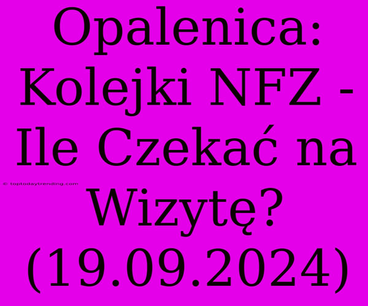 Opalenica: Kolejki NFZ - Ile Czekać Na Wizytę? (19.09.2024)