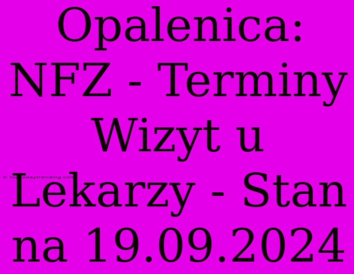 Opalenica: NFZ - Terminy Wizyt U Lekarzy - Stan Na 19.09.2024