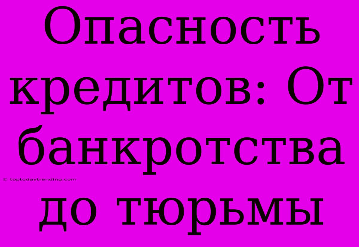 Опасность Кредитов: От Банкротства До Тюрьмы