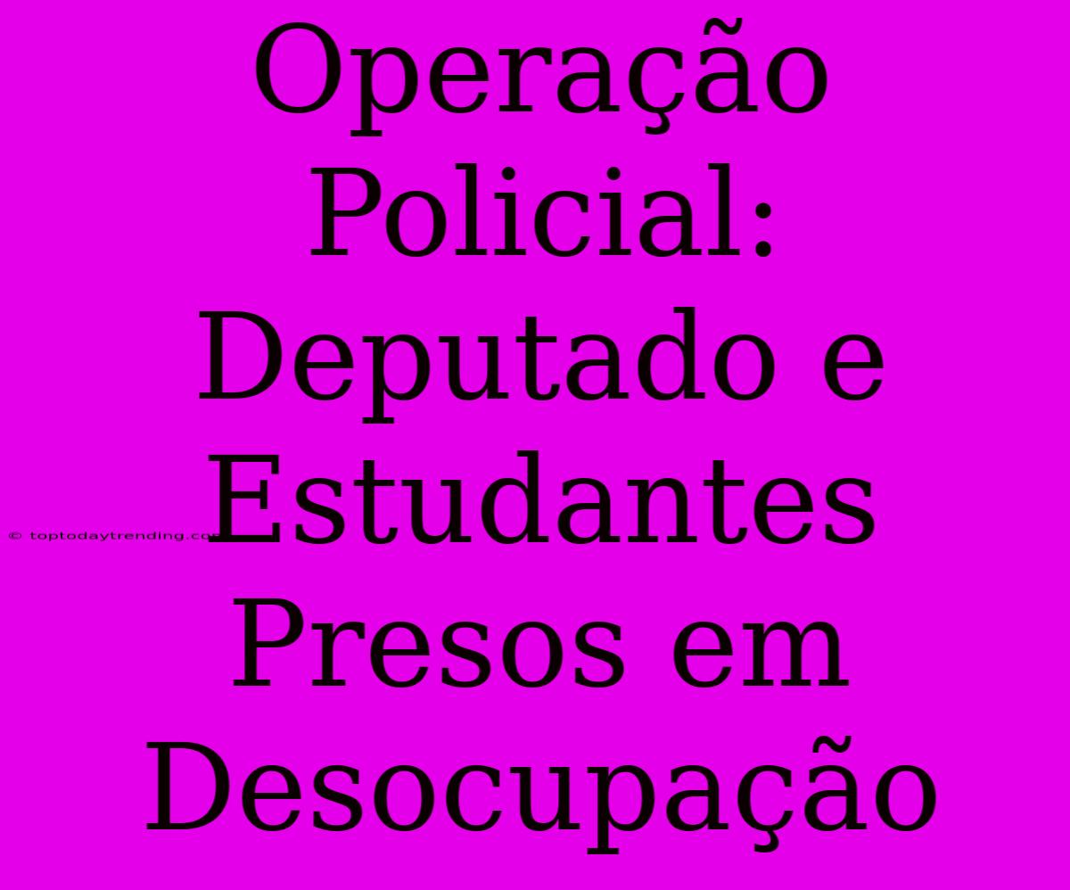 Operação Policial: Deputado E Estudantes Presos Em Desocupação