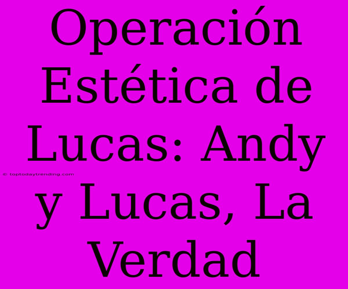 Operación Estética De Lucas: Andy Y Lucas, La Verdad