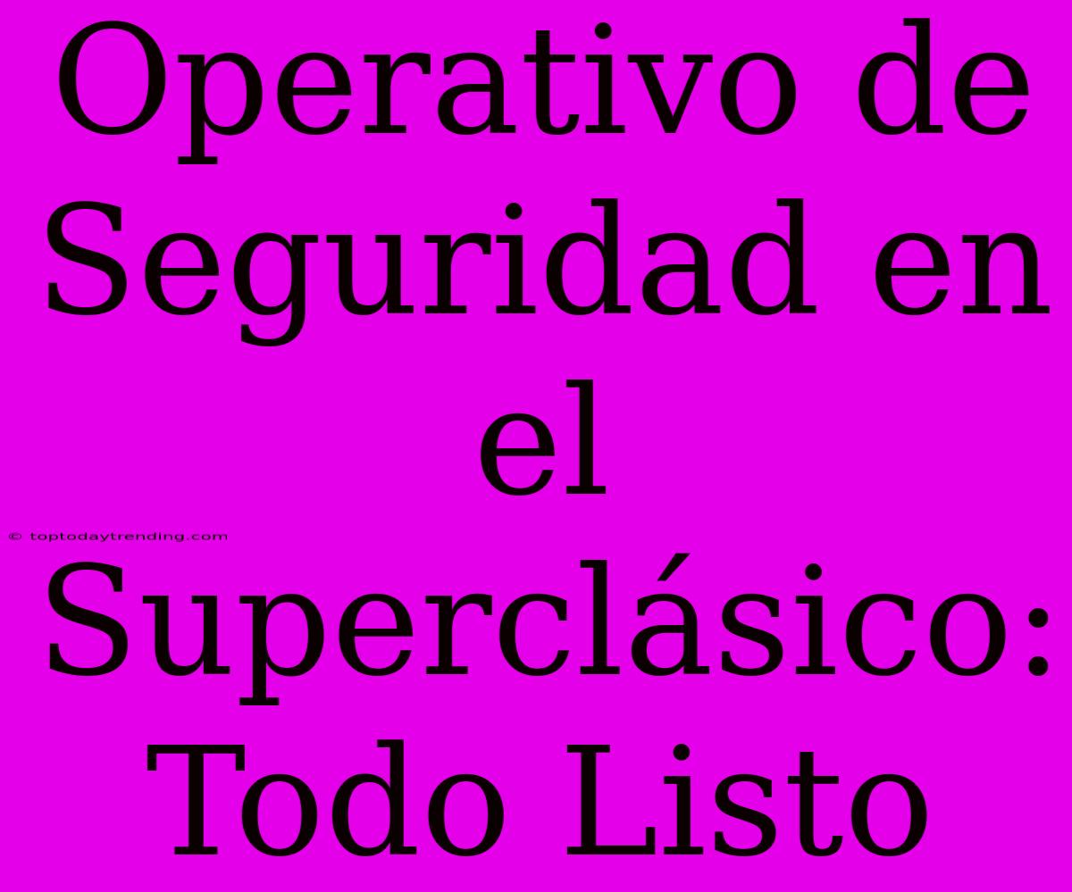 Operativo De Seguridad En El Superclásico: Todo Listo