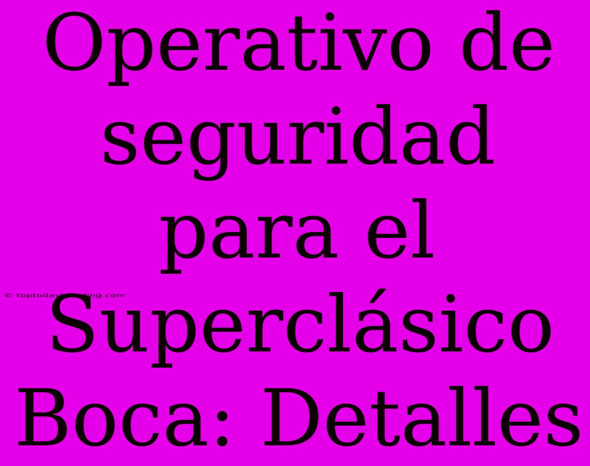 Operativo De Seguridad Para El Superclásico Boca: Detalles