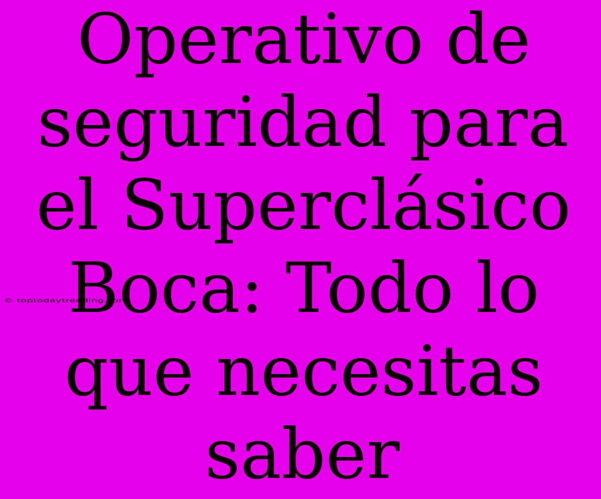 Operativo De Seguridad Para El Superclásico Boca: Todo Lo Que Necesitas Saber