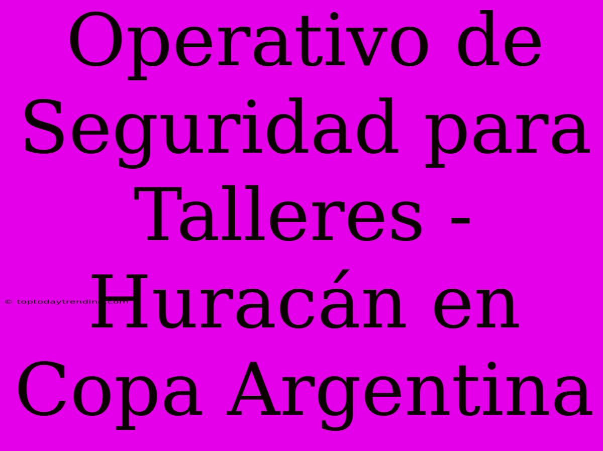 Operativo De Seguridad Para Talleres - Huracán En Copa Argentina