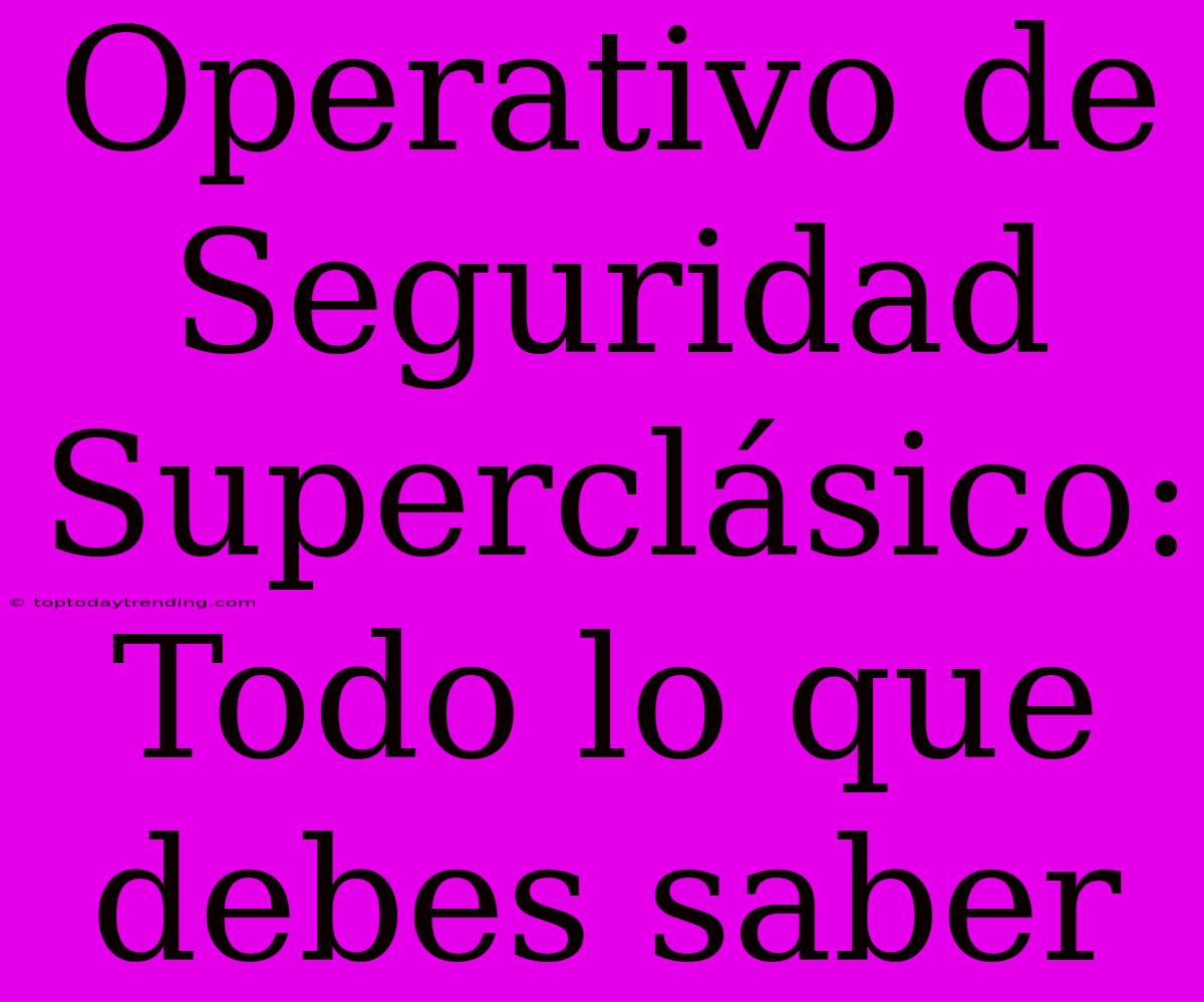 Operativo De Seguridad Superclásico: Todo Lo Que Debes Saber