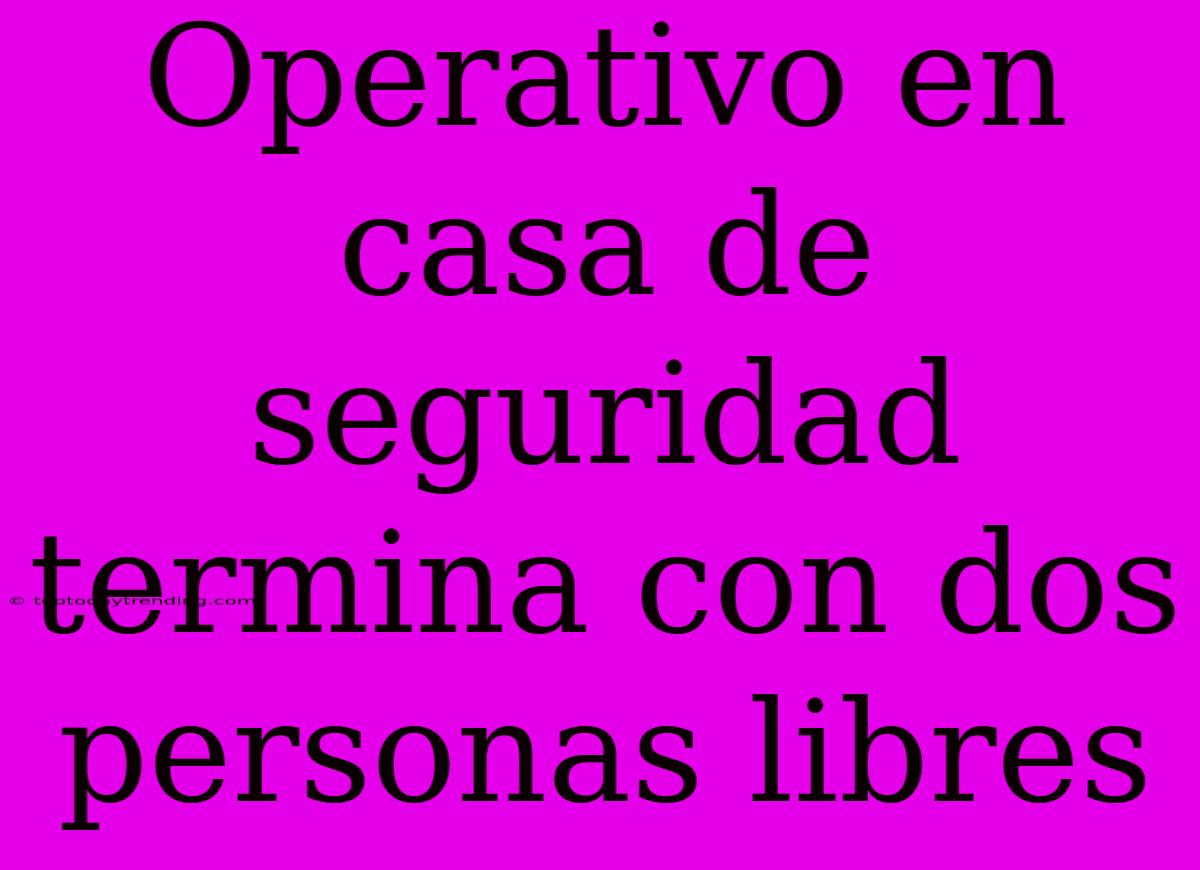 Operativo En Casa De Seguridad Termina Con Dos Personas Libres