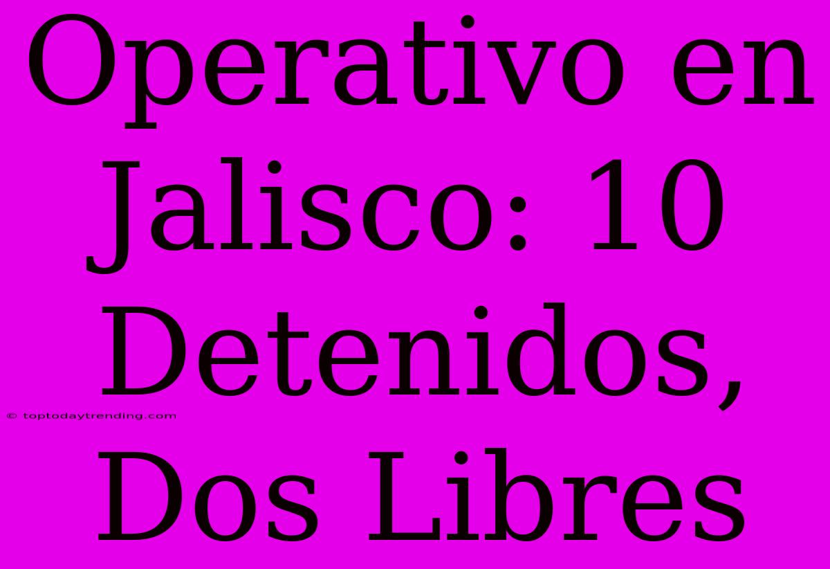 Operativo En Jalisco: 10 Detenidos, Dos Libres