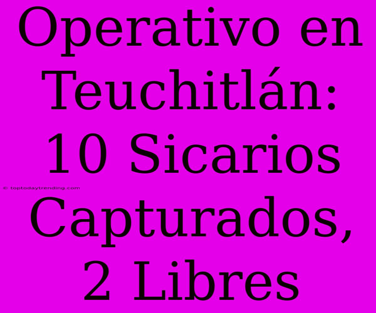 Operativo En Teuchitlán: 10 Sicarios Capturados, 2 Libres