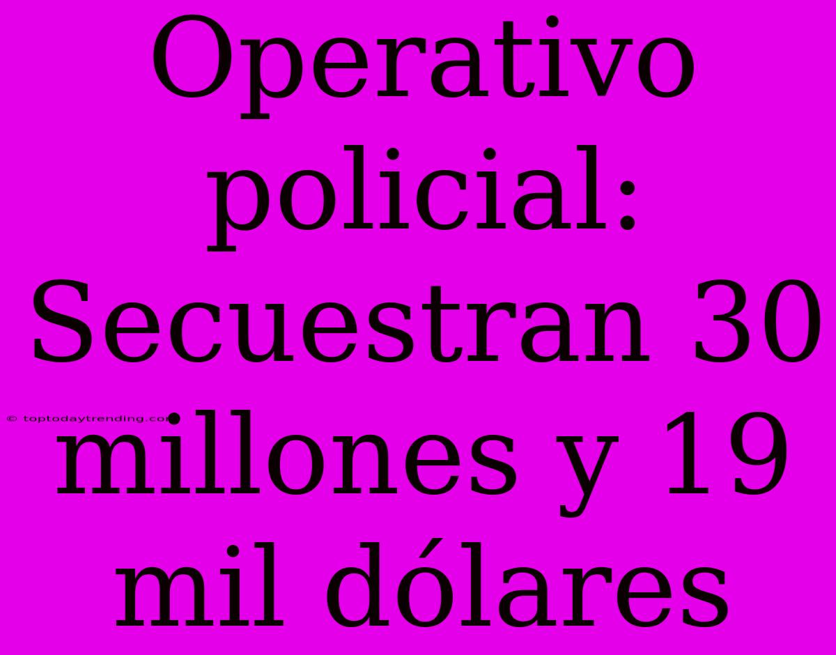 Operativo Policial: Secuestran 30 Millones Y 19 Mil Dólares