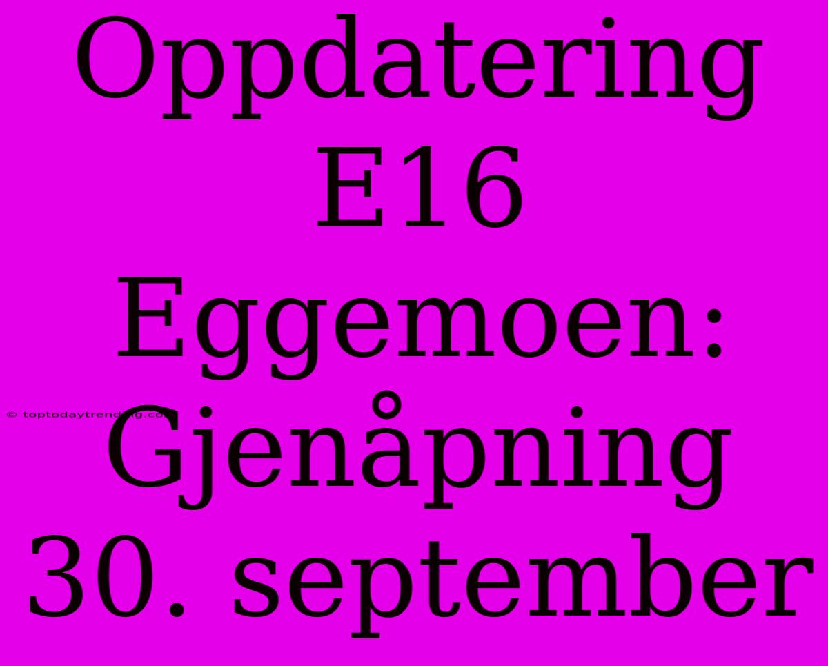 Oppdatering E16 Eggemoen: Gjenåpning 30. September