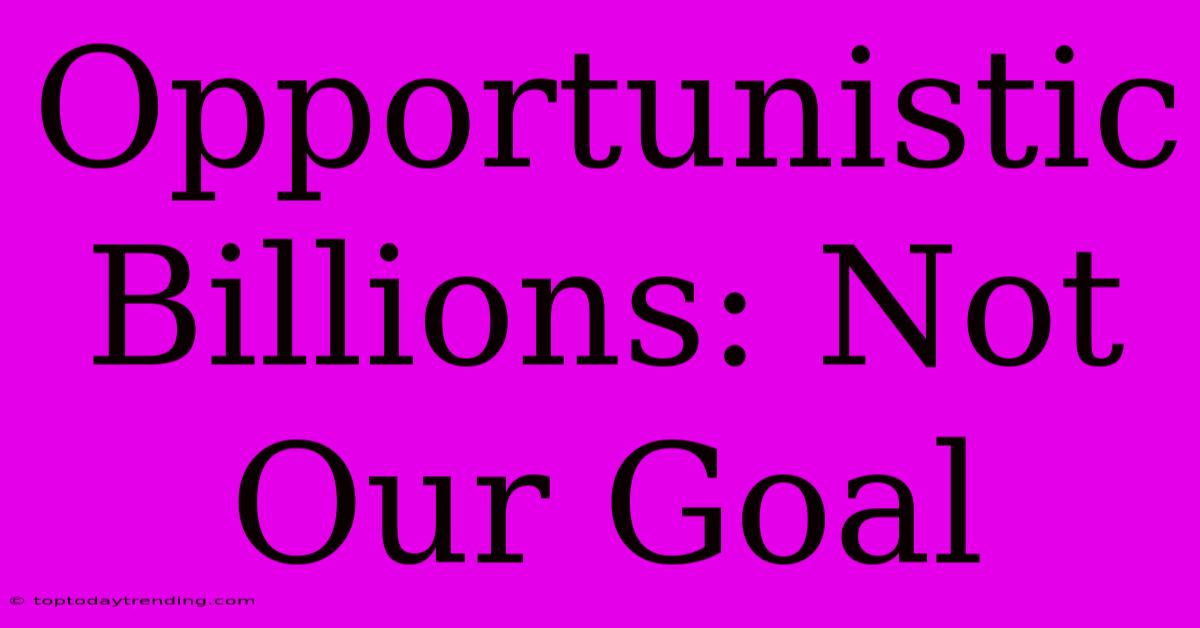 Opportunistic Billions: Not Our Goal