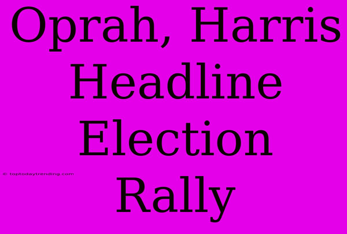 Oprah, Harris Headline Election Rally