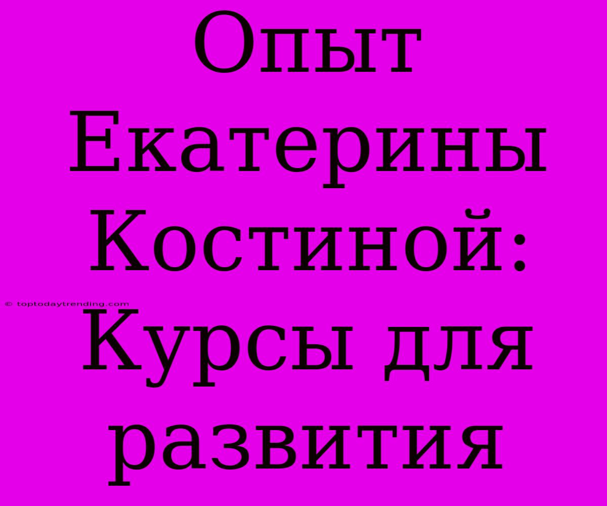 Опыт Екатерины Костиной: Курсы Для Развития