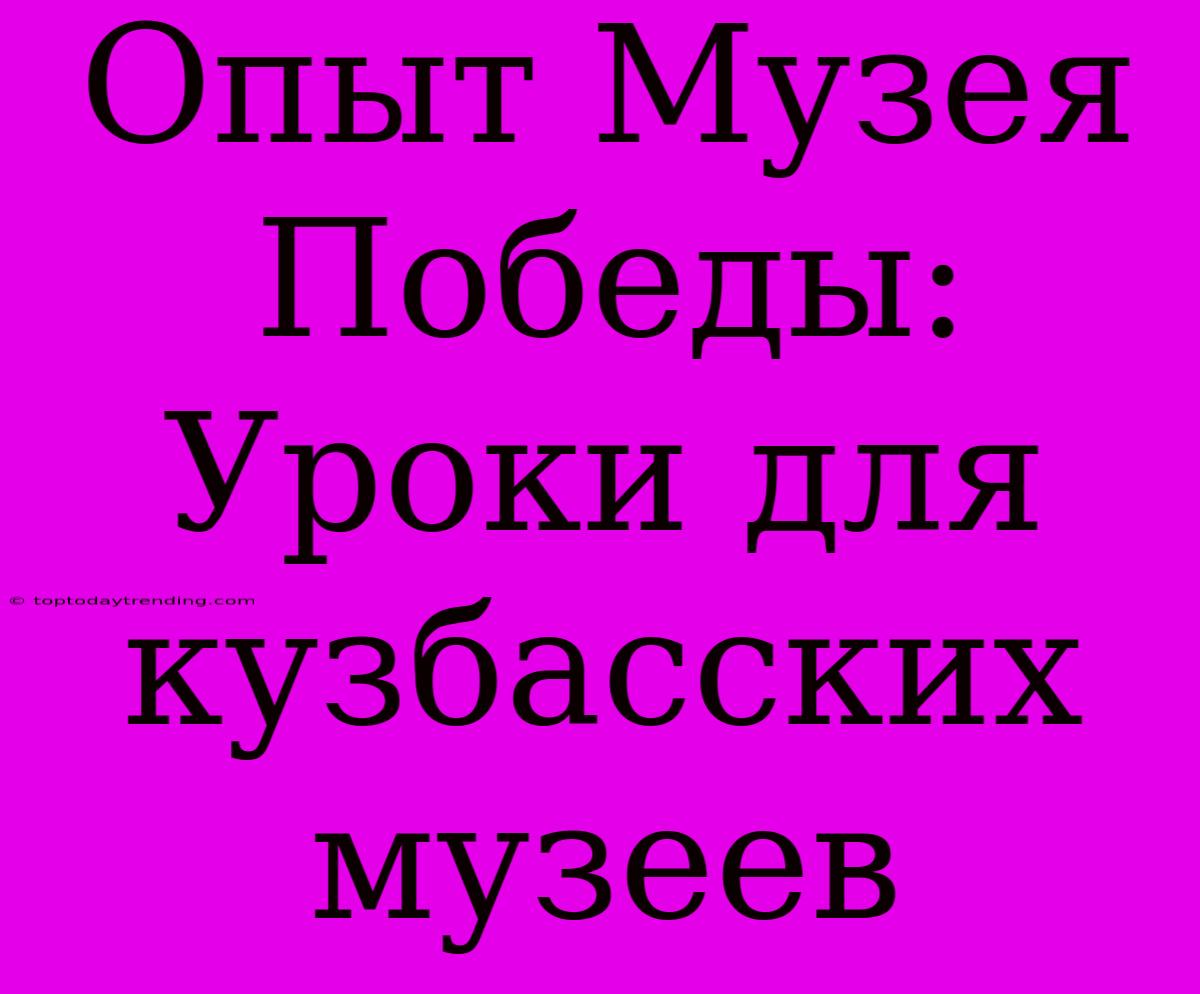 Опыт Музея Победы: Уроки Для Кузбасских Музеев