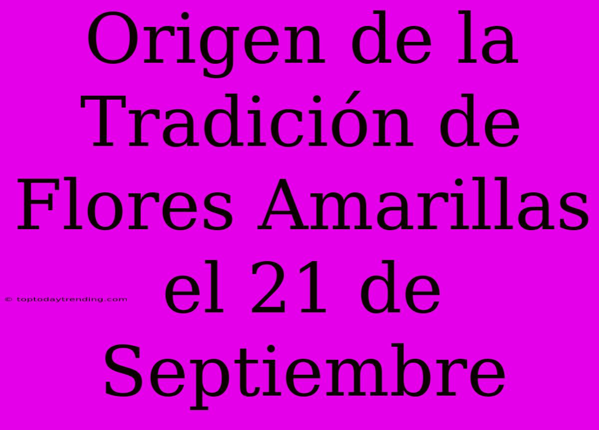 Origen De La Tradición De Flores Amarillas El 21 De Septiembre