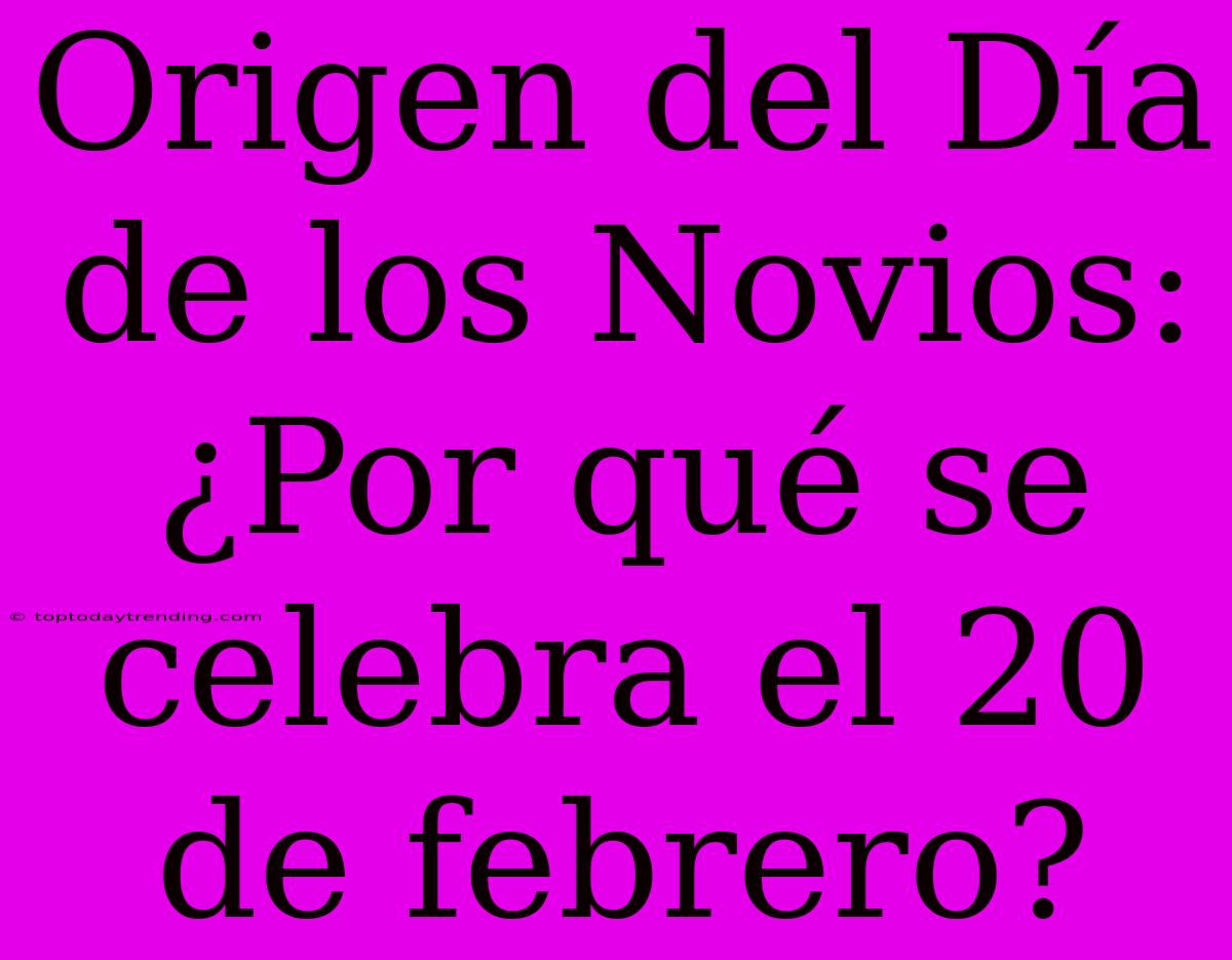 Origen Del Día De Los Novios: ¿Por Qué Se Celebra El 20 De Febrero?