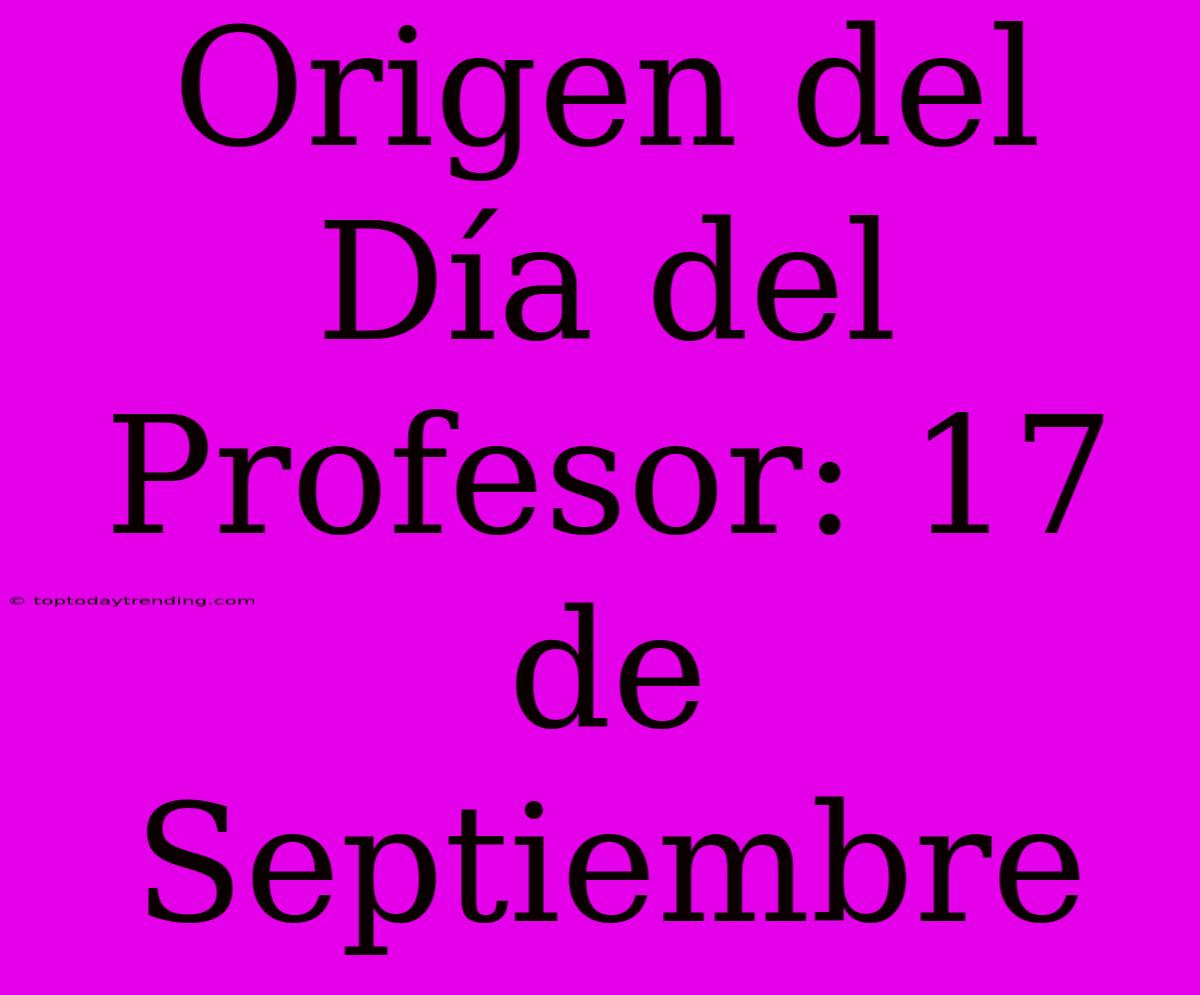 Origen Del Día Del Profesor: 17 De Septiembre