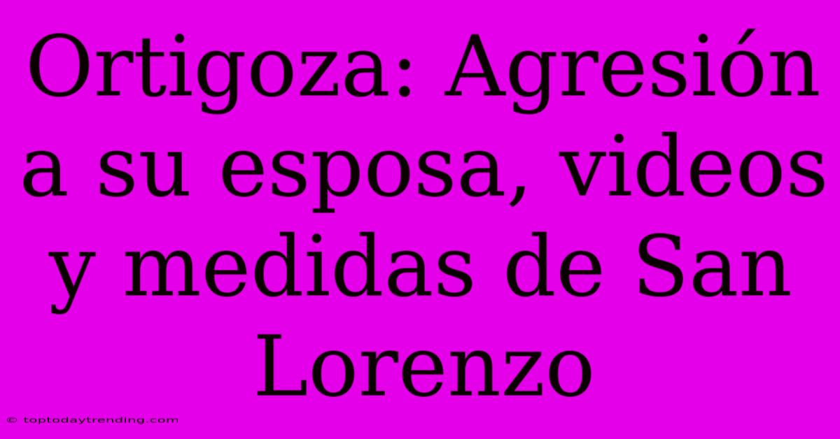 Ortigoza: Agresión A Su Esposa, Videos Y Medidas De San Lorenzo