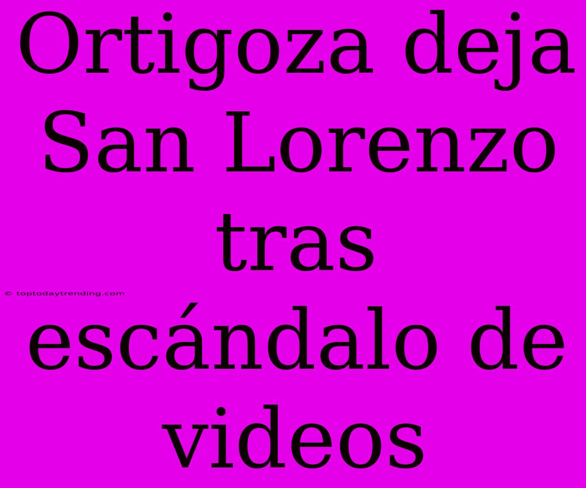 Ortigoza Deja San Lorenzo Tras Escándalo De Videos