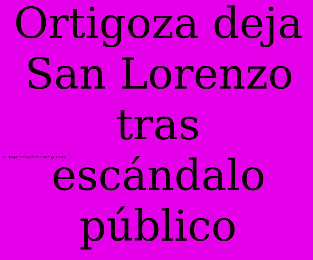 Ortigoza Deja San Lorenzo Tras Escándalo Público