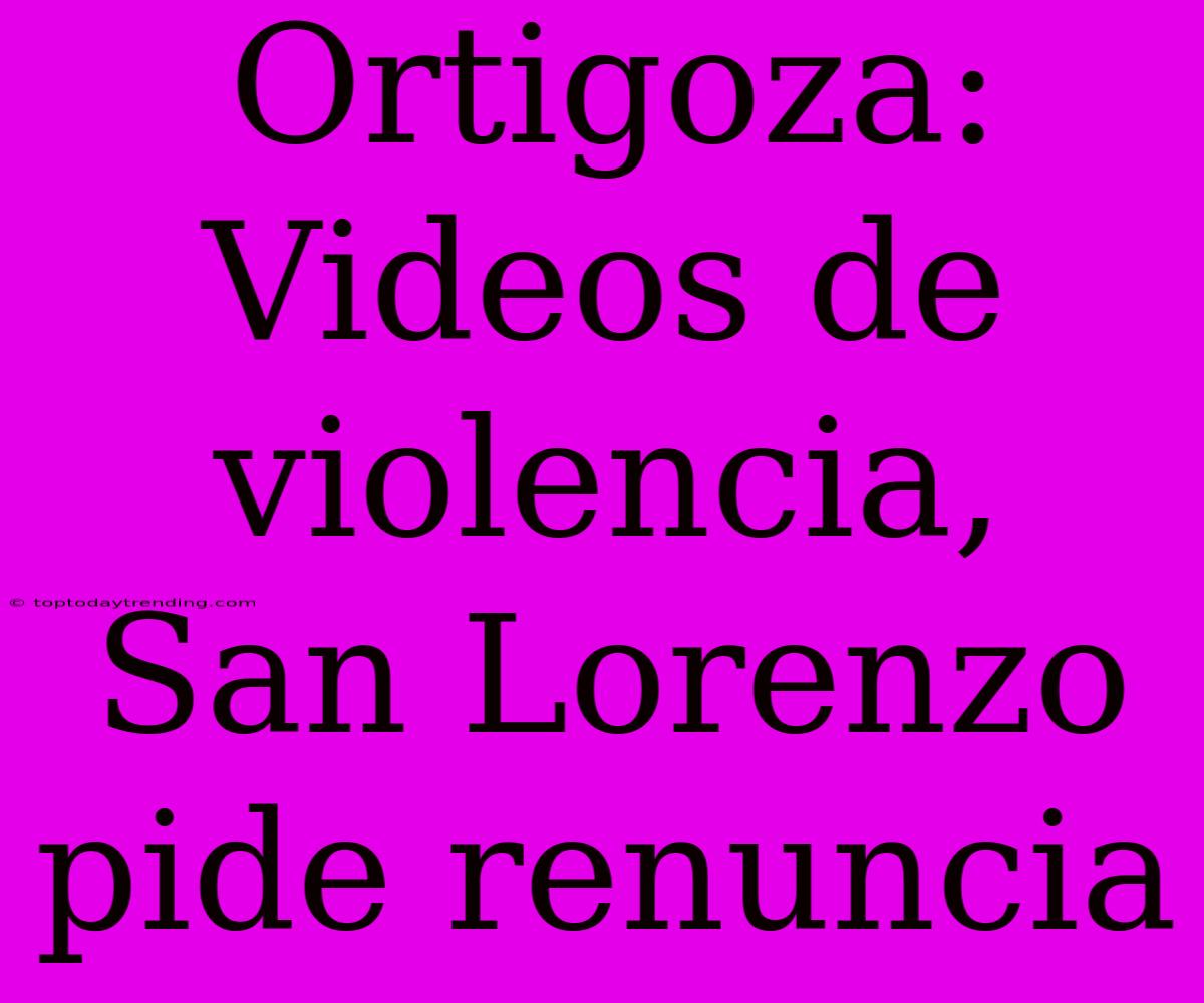 Ortigoza: Videos De Violencia, San Lorenzo Pide Renuncia