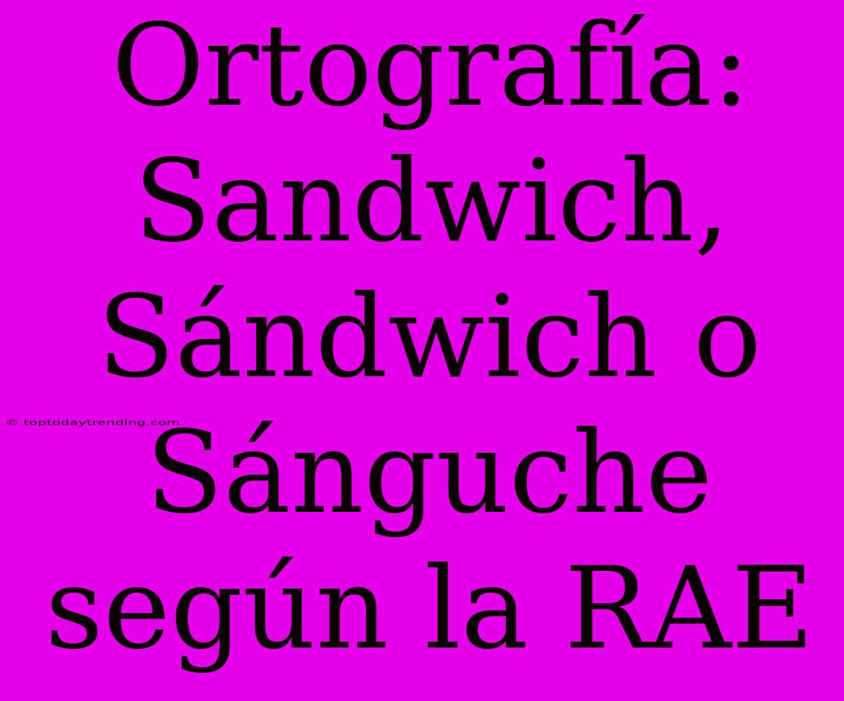 Ortografía: Sandwich, Sándwich O Sánguche Según La RAE