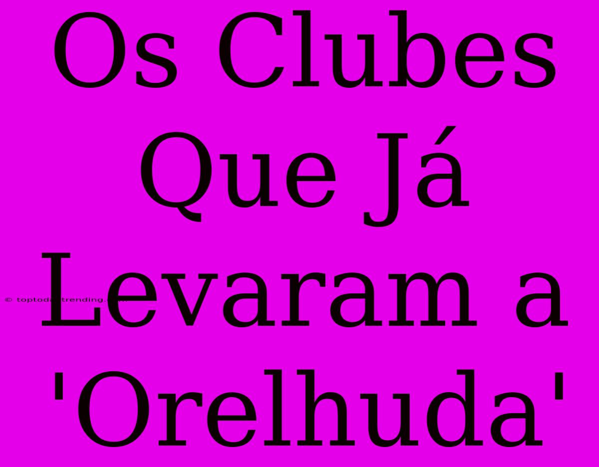 Os Clubes Que Já Levaram A 'Orelhuda'