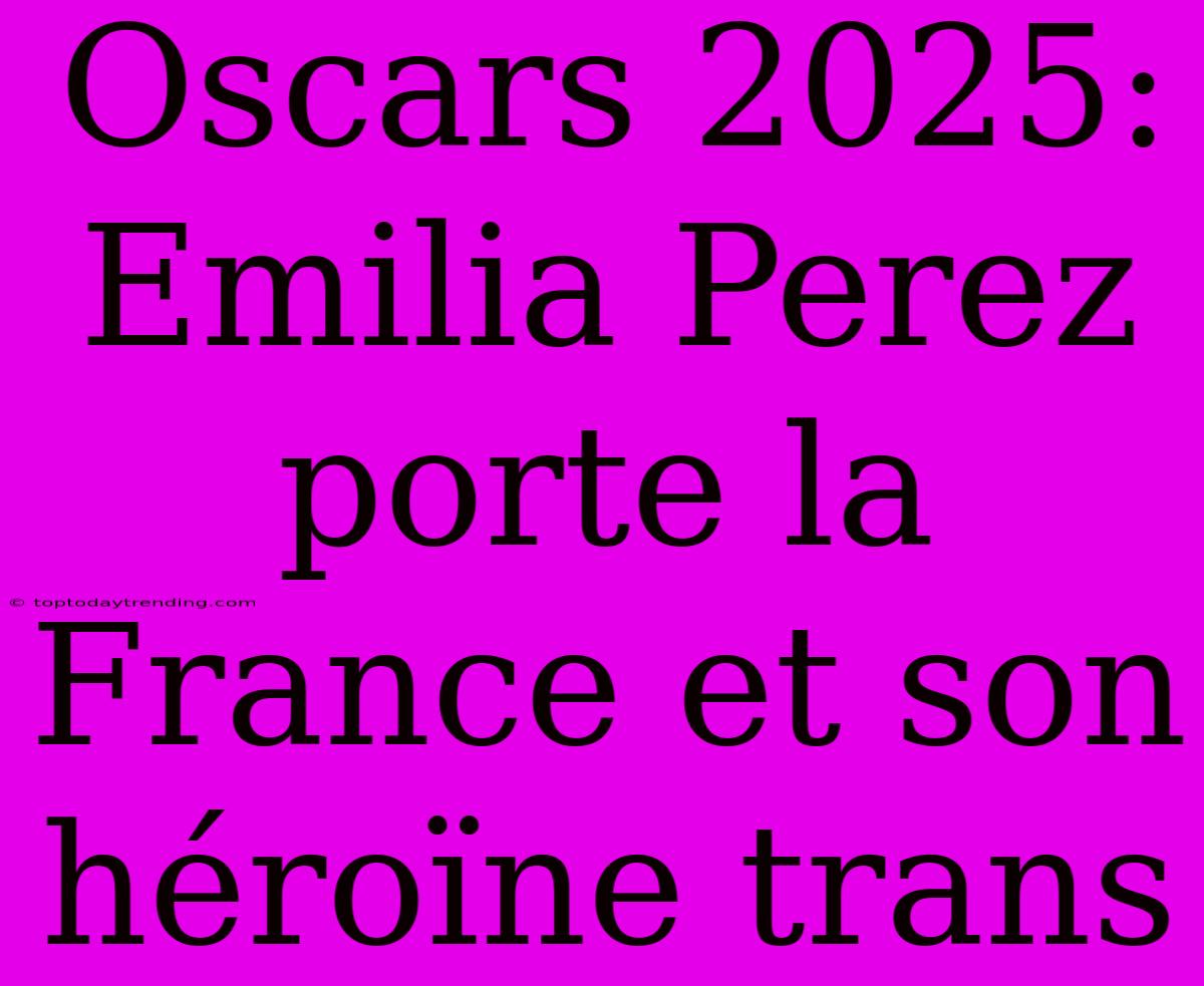 Oscars 2025: Emilia Perez Porte La France Et Son Héroïne Trans