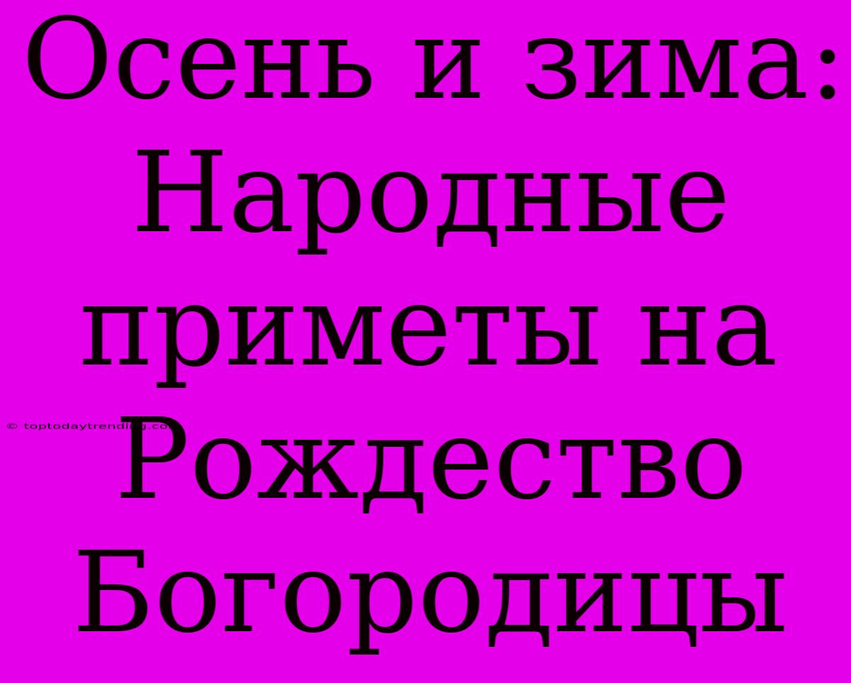 Осень И Зима: Народные Приметы На Рождество Богородицы