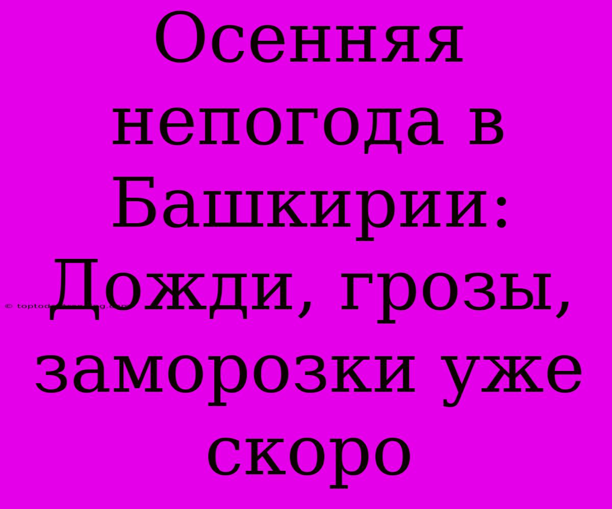 Осенняя Непогода В Башкирии: Дожди, Грозы, Заморозки Уже Скоро