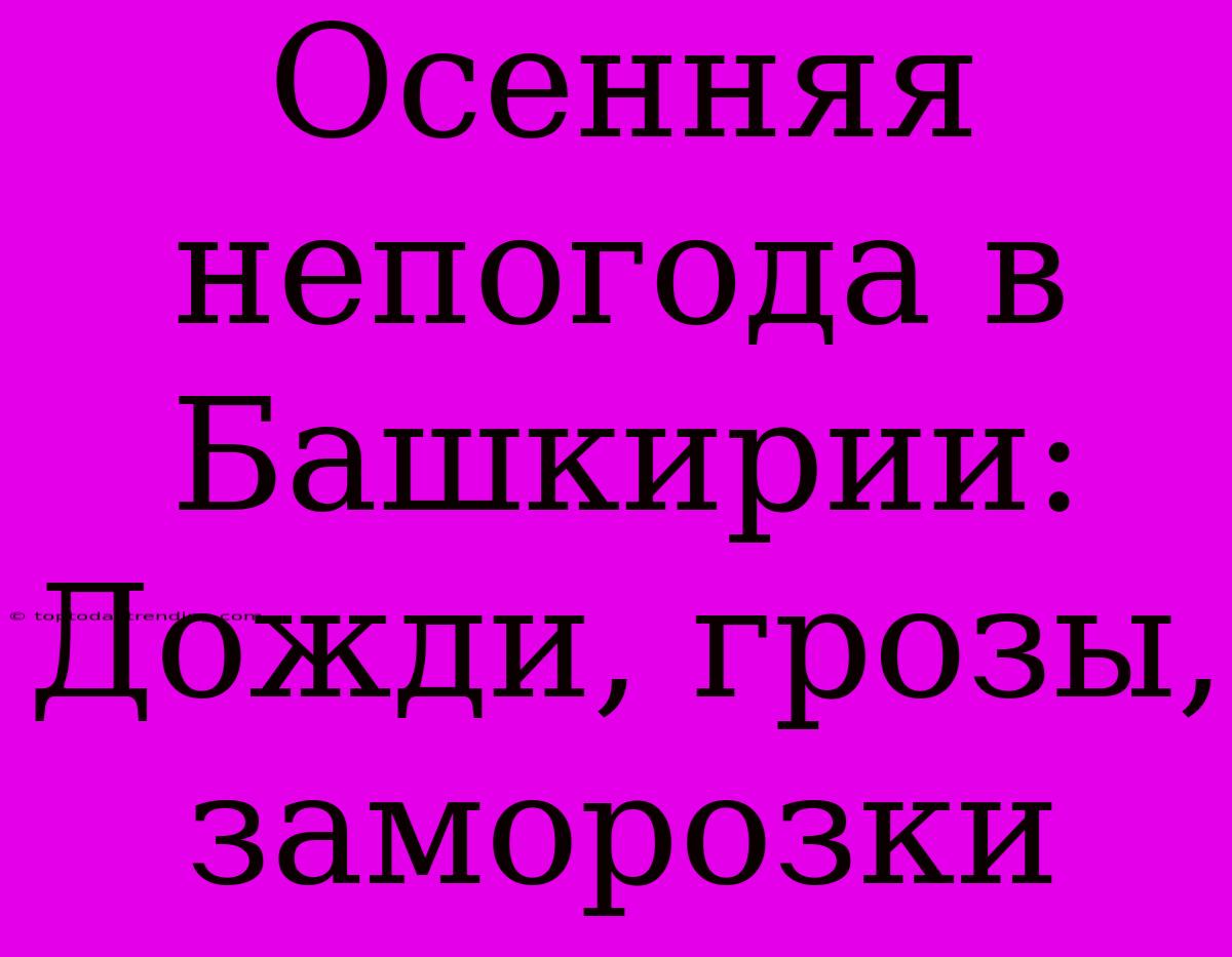 Осенняя Непогода В Башкирии: Дожди, Грозы, Заморозки