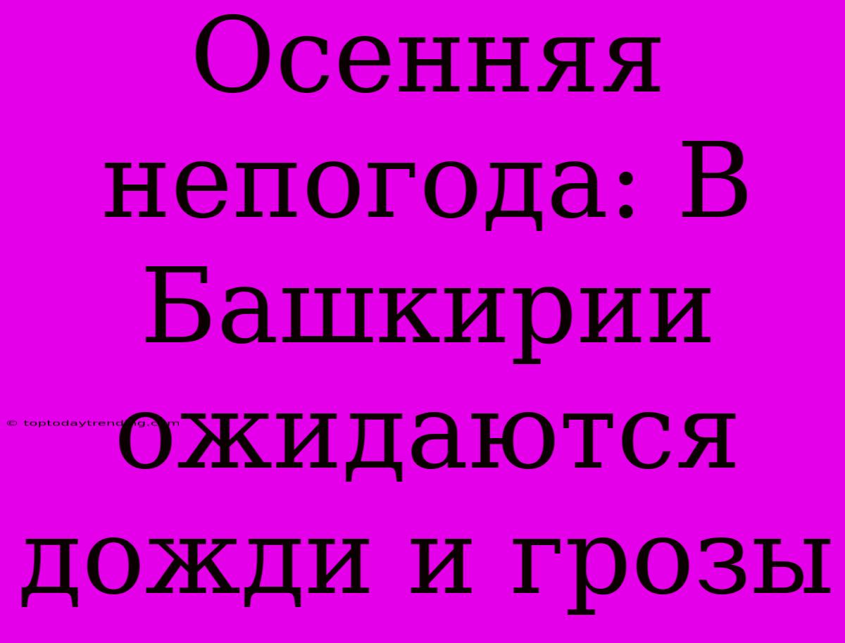 Осенняя Непогода: В Башкирии Ожидаются Дожди И Грозы