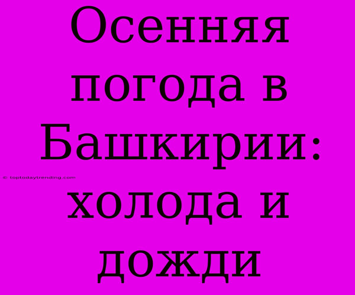 Осенняя Погода В Башкирии: Холода И Дожди