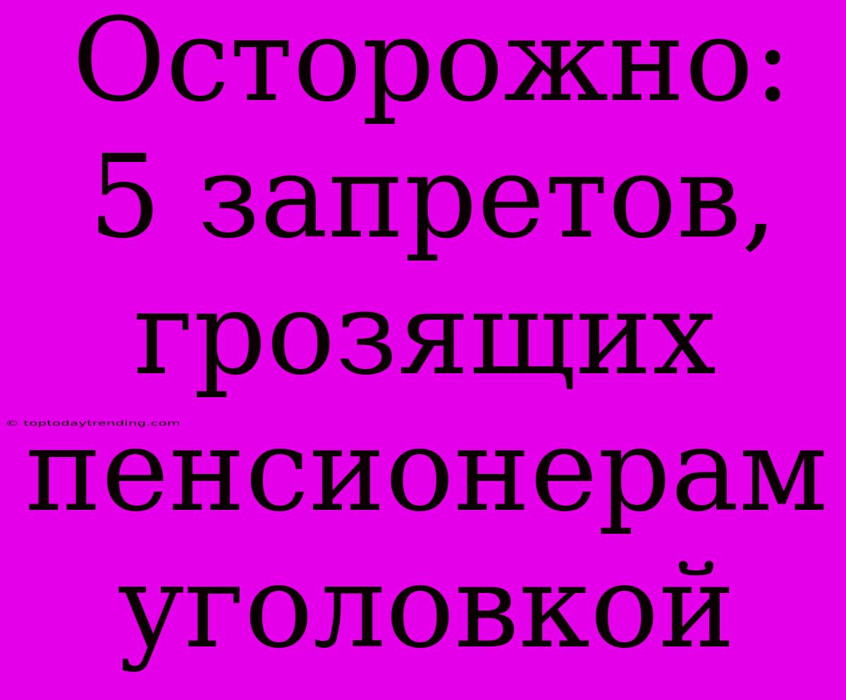 Осторожно: 5 Запретов, Грозящих Пенсионерам Уголовкой