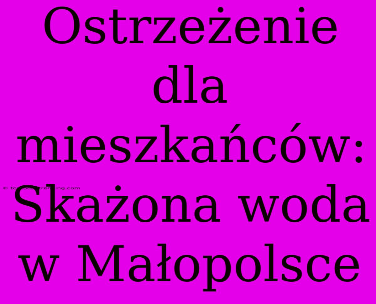 Ostrzeżenie Dla Mieszkańców: Skażona Woda W Małopolsce