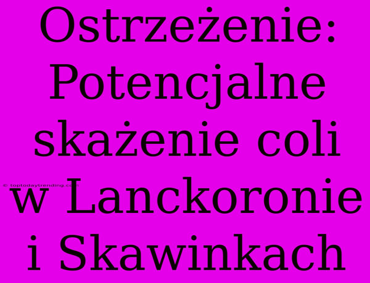 Ostrzeżenie: Potencjalne Skażenie Coli W Lanckoronie I Skawinkach