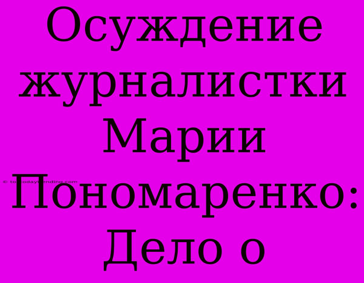 Осуждение Журналистки Марии Пономаренко: Дело О