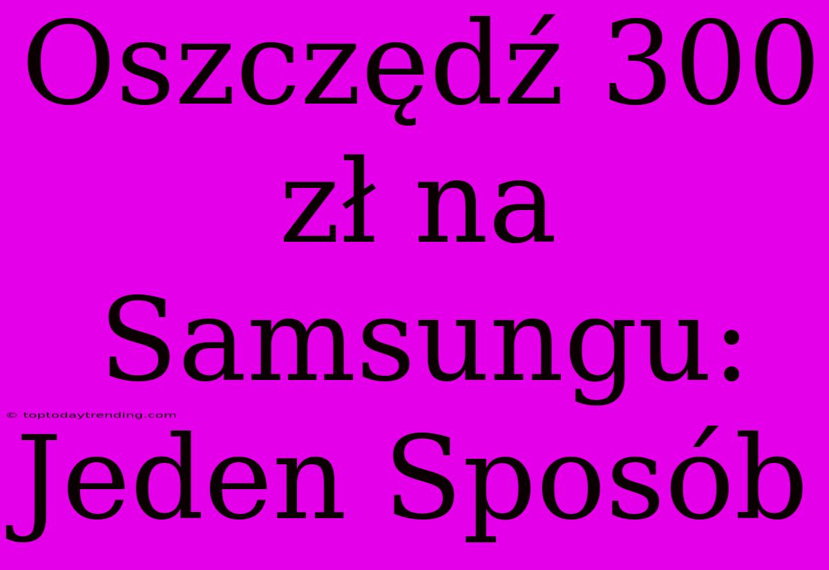 Oszczędź 300 Zł Na Samsungu: Jeden Sposób