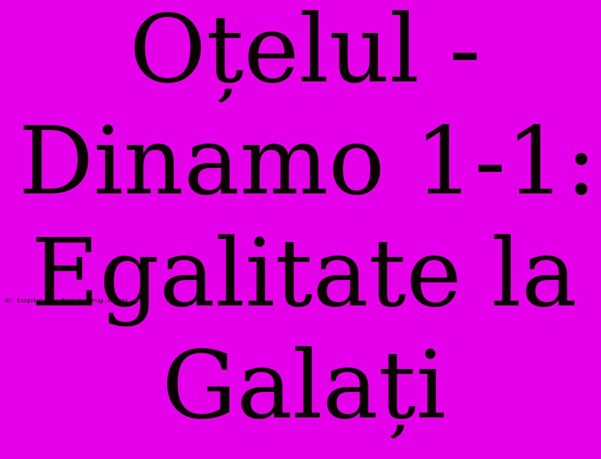 Oțelul - Dinamo 1-1: Egalitate La Galați