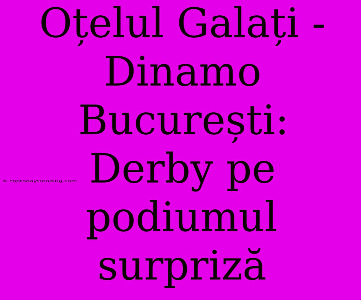 Oțelul Galați - Dinamo București: Derby Pe Podiumul Surpriză