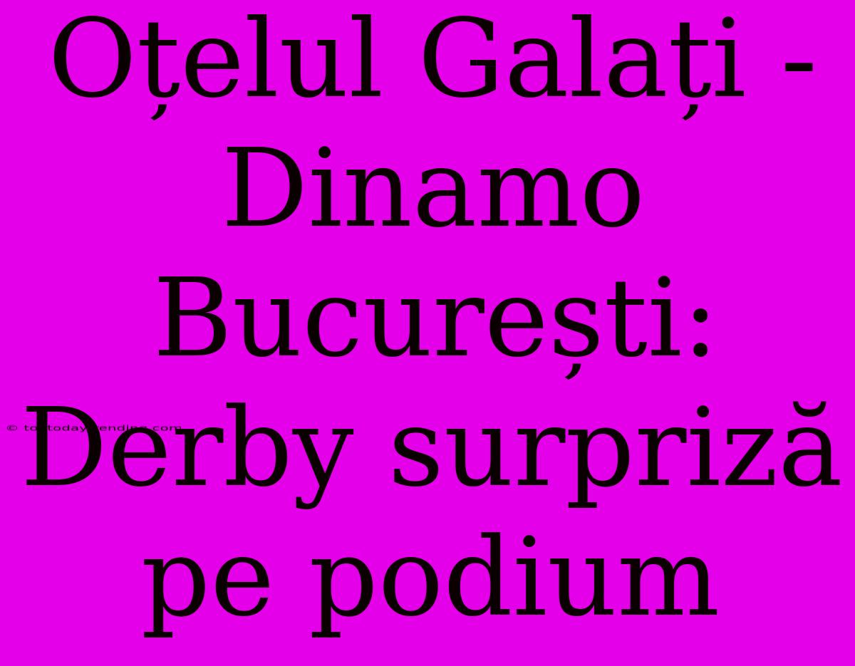 Oțelul Galați - Dinamo București: Derby Surpriză Pe Podium