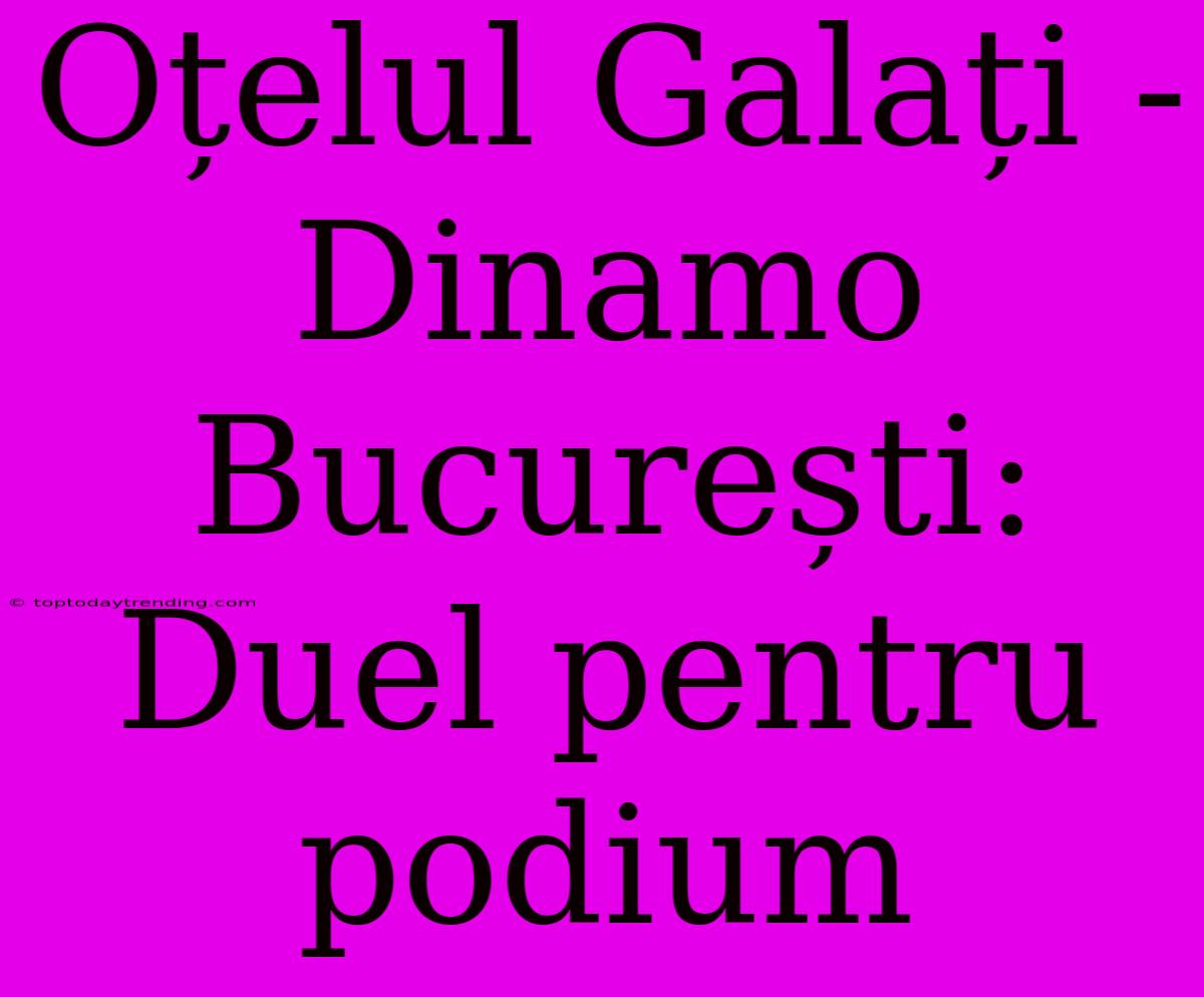 Oțelul Galați - Dinamo București: Duel Pentru Podium