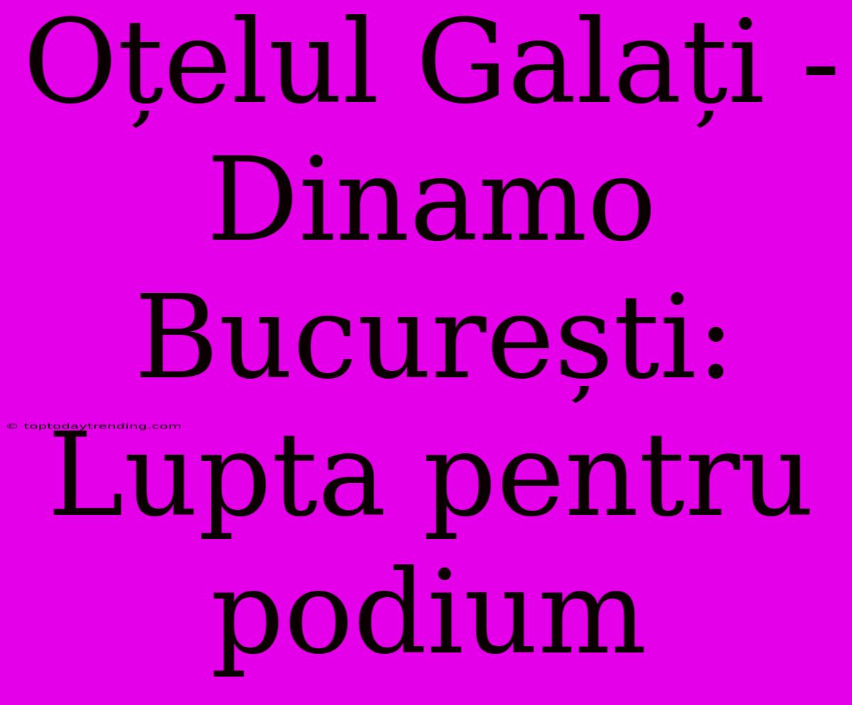 Oțelul Galați - Dinamo București: Lupta Pentru Podium