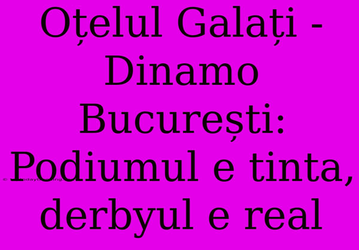 Oțelul Galați - Dinamo București: Podiumul E Tinta, Derbyul E Real