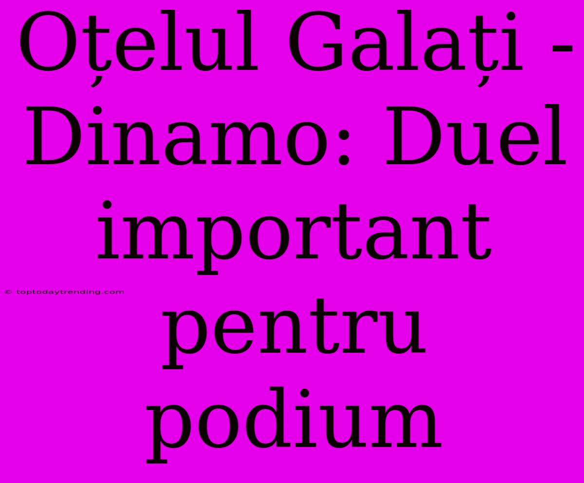 Oțelul Galați - Dinamo: Duel Important Pentru Podium